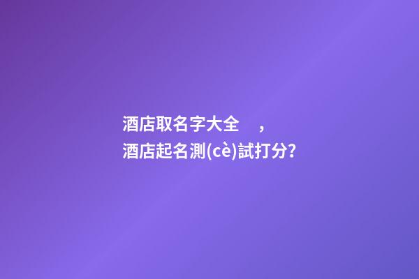 酒店取名字大全，酒店起名測(cè)試打分？